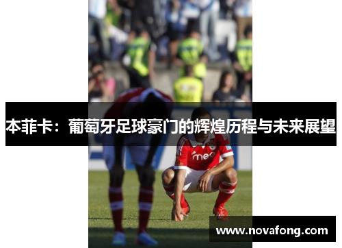 本菲卡：葡萄牙足球豪门的辉煌历程与未来展望