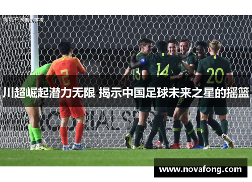川超崛起潜力无限 揭示中国足球未来之星的摇篮