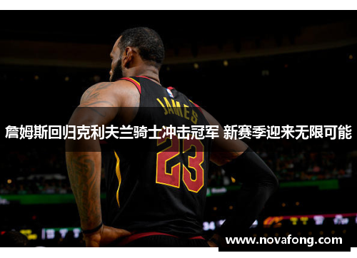 詹姆斯回归克利夫兰骑士冲击冠军 新赛季迎来无限可能