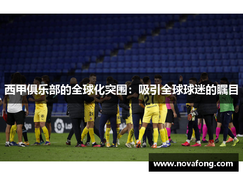 西甲俱乐部的全球化突围：吸引全球球迷的瞩目