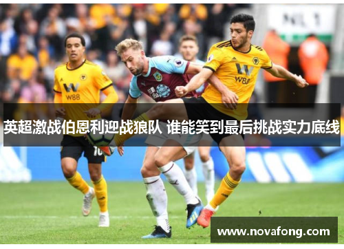 英超激战伯恩利迎战狼队 谁能笑到最后挑战实力底线