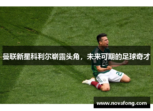 曼联新星科利尔崭露头角，未来可期的足球奇才