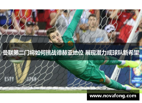 曼联第二门将如何挑战德赫亚地位 展现潜力成球队新希望