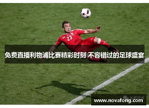 免费直播利物浦比赛精彩时刻 不容错过的足球盛宴