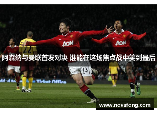 阿森纳与曼联首发对决 谁能在这场焦点战中笑到最后