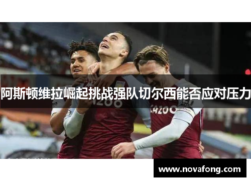 阿斯顿维拉崛起挑战强队切尔西能否应对压力