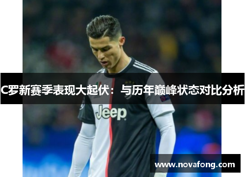 C罗新赛季表现大起伏：与历年巅峰状态对比分析