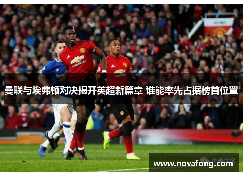 曼联与埃弗顿对决揭开英超新篇章 谁能率先占据榜首位置